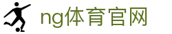 NG体育官网 - 官方正版赛事直播入口 - NG SPORTS
